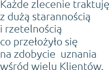 Każde zlecenie traktuję z dużą starannością  i rzetelnością  co przełożyło się  na zdobycie uznania wśród wielu Klientów.