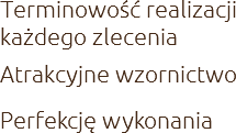 Terminowość realizacji każdego zlecenia
Atrakcyjne wzornictwo
Perfekcję wykonania 
